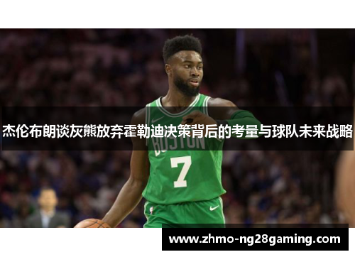 杰伦布朗谈灰熊放弃霍勒迪决策背后的考量与球队未来战略