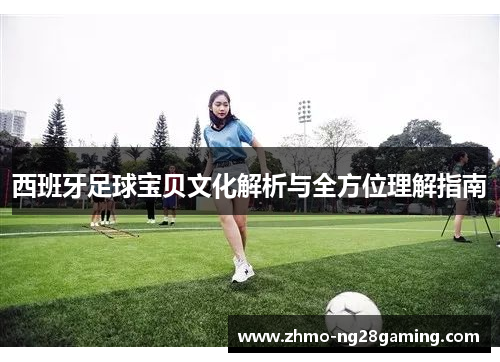 西班牙足球宝贝文化解析与全方位理解指南