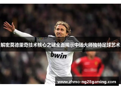 解密莫德里奇技术核心之谜全面揭示中场大师独特足球艺术 解密莫德里奇技术核心之谜全面揭示中场大师独特足球艺术