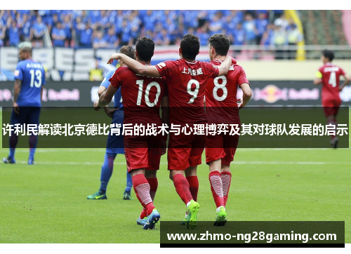 许利民解读北京德比背后的战术与心理博弈及其对球队发展的启示 许利民解读北京德比背后的战术与心理博弈及其对球队发展的启示