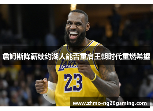 詹姆斯降薪续约湖人能否重启王朝时代重燃希望 詹姆斯降薪续约湖人能否重启王朝时代重燃希望