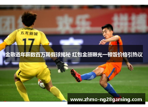 金敬道年薪数百万踢假球揭秘 红包金额曝光一顿饭价格引热议 金敬道年薪数百万踢假球揭秘 红包金额曝光一顿饭价格引热议