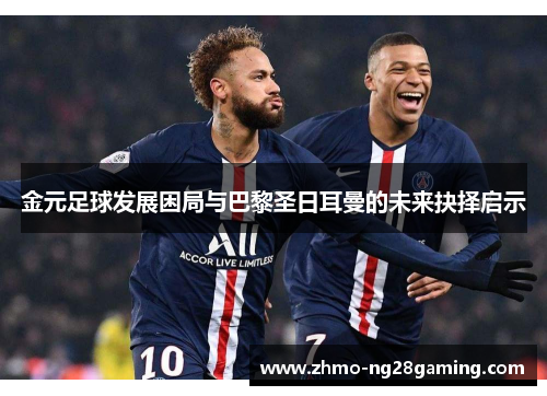 金元足球发展困局与巴黎圣日耳曼的未来抉择启示 金元足球发展困局与巴黎圣日耳曼的未来抉择启示