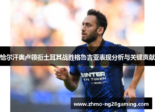 恰尔汗奥卢领衔土耳其战胜格鲁吉亚表现分析与关键贡献