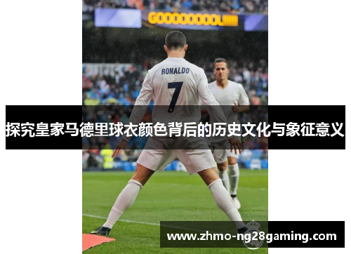 探究皇家马德里球衣颜色背后的历史文化与象征意义
