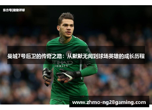 曼城7号后卫的传奇之路：从默默无闻到球场英雄的成长历程