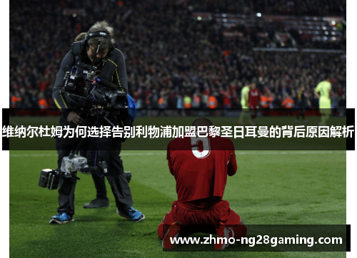 维纳尔杜姆为何选择告别利物浦加盟巴黎圣日耳曼的背后原因解析