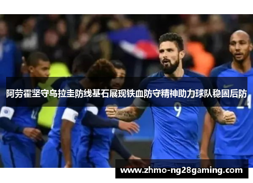 阿劳霍坚守乌拉圭防线基石展现铁血防守精神助力球队稳固后防