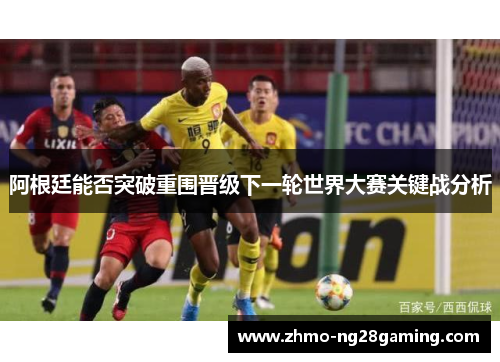 阿根廷能否突破重围晋级下一轮世界大赛关键战分析