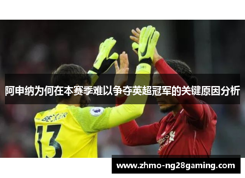 阿申纳为何在本赛季难以争夺英超冠军的关键原因分析