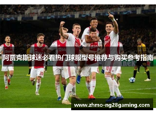 阿贾克斯球迷必看热门球服型号推荐与购买参考指南 阿贾克斯球迷必看热门球服型号推荐与购买参考指南