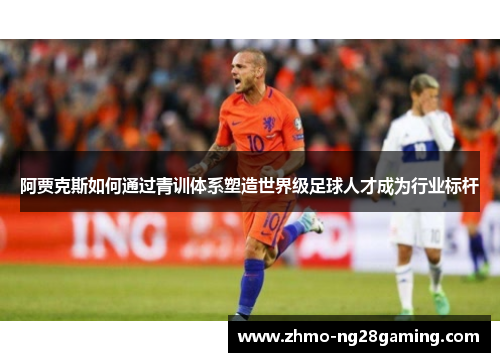 阿贾克斯如何通过青训体系塑造世界级足球人才成为行业标杆 阿贾克斯如何通过青训体系塑造世界级足球人才成为行业标杆