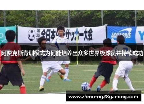 阿贾克斯青训模式为何能培养出众多世界级球员并持续成功 阿贾克斯青训模式为何能培养出众多世界级球员并持续成功