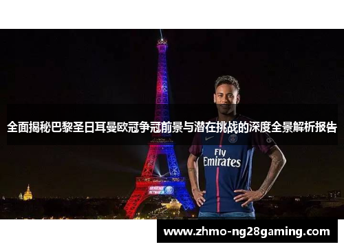 全面揭秘巴黎圣日耳曼欧冠争冠前景与潜在挑战的深度全景解析报告