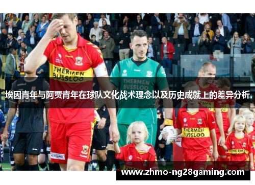 埃因青年与阿贾青年在球队文化战术理念以及历史成就上的差异分析 埃因青年与阿贾青年在球队文化战术理念以及历史成就上的差异分析