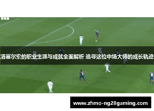 洛塞尔索的职业生涯与成就全面解析 追寻这位中场大师的成长轨迹 洛塞尔索的职业生涯与成就全面解析 追寻这位中场大师的成长轨迹
