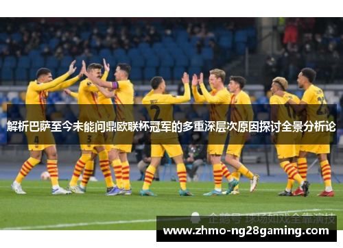 解析巴萨至今未能问鼎欧联杯冠军的多重深层次原因探讨全景分析论 解析巴萨至今未能问鼎欧联杯冠军的多重深层次原因探讨全景分析论