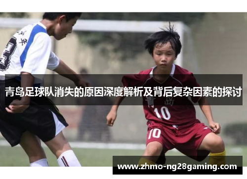 青岛足球队消失的原因深度解析及背后复杂因素的探讨 青岛足球队消失的原因深度解析及背后复杂因素的探讨