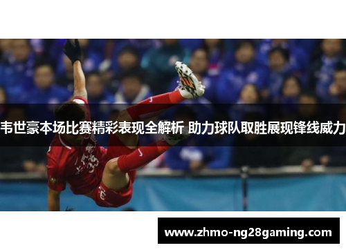 韦世豪本场比赛精彩表现全解析 助力球队取胜展现锋线威力 韦世豪本场比赛精彩表现全解析 助力球队取胜展现锋线威力