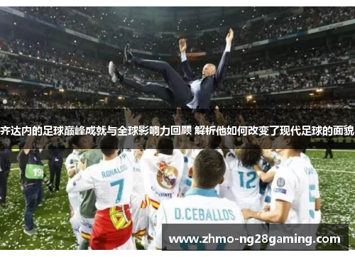 齐达内的足球巅峰成就与全球影响力回顾 解析他如何改变了现代足球的面貌
