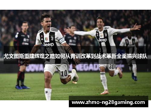 尤文图斯重建辉煌之路如何从青训改革到战术革新全面振兴球队