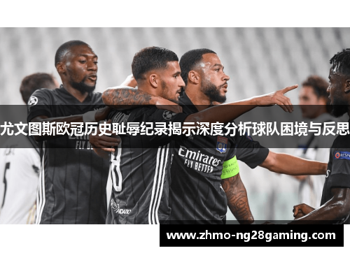 尤文图斯欧冠历史耻辱纪录揭示深度分析球队困境与反思