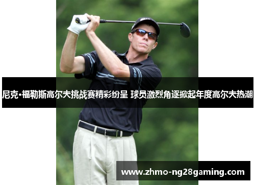 尼克·福勒斯高尔夫挑战赛精彩纷呈 球员激烈角逐掀起年度高尔夫热潮
