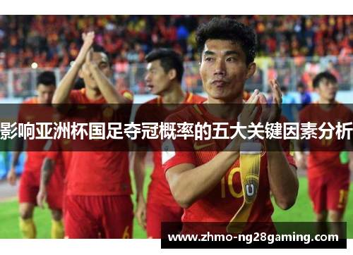 影响亚洲杯国足夺冠概率的五大关键因素分析