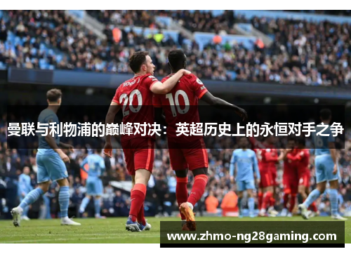 曼联与利物浦的巅峰对决：英超历史上的永恒对手之争