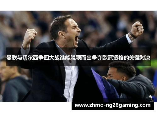 曼联与切尔西争四大战谁能脱颖而出争夺欧冠资格的关键对决 曼联与切尔西争四大战谁能脱颖而出争夺欧冠资格的关键对决