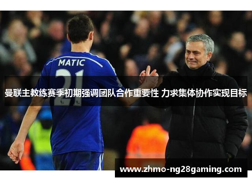 曼联主教练赛季初期强调团队合作重要性 力求集体协作实现目标 曼联主教练赛季初期强调团队合作重要性 力求集体协作实现目标