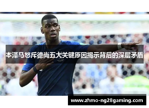 本泽马怒斥德尚五大关键原因揭示背后的深层矛盾