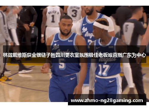林葳戴维斯获金银链子胜四川更衣室氛围极佳老板娘直指广东为中心