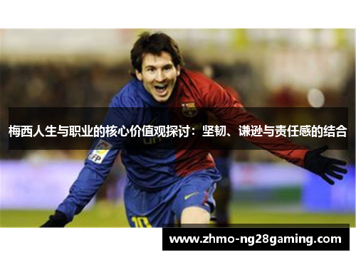 梅西人生与职业的核心价值观探讨：坚韧、谦逊与责任感的结合