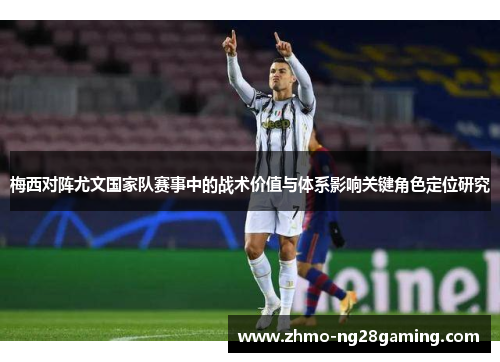 梅西对阵尤文国家队赛事中的战术价值与体系影响关键角色定位研究