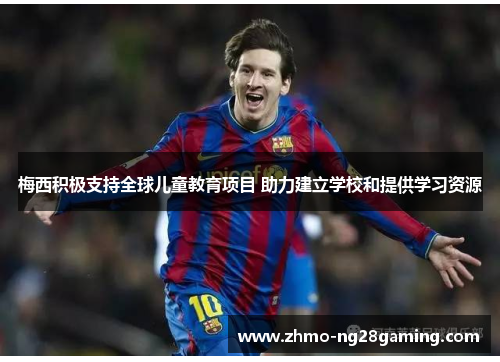 梅西积极支持全球儿童教育项目 助力建立学校和提供学习资源 梅西积极支持全球儿童教育项目 助力建立学校和提供学习资源