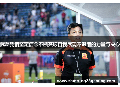 武磊凭借坚定信念不断突破自我展现不退缩的力量与决心