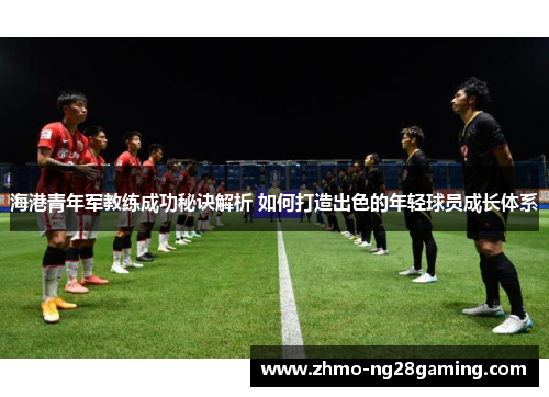 海港青年军教练成功秘诀解析 如何打造出色的年轻球员成长体系 海港青年军教练成功秘诀解析 如何打造出色的年轻球员成长体系