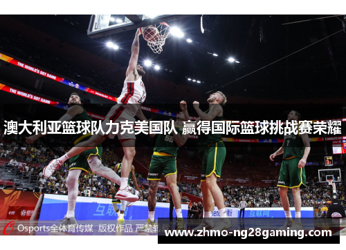 澳大利亚篮球队力克美国队 赢得国际篮球挑战赛荣耀