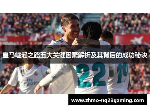 皇马崛起之路五大关键因素解析及其背后的成功秘诀 皇马崛起之路五大关键因素解析及其背后的成功秘诀