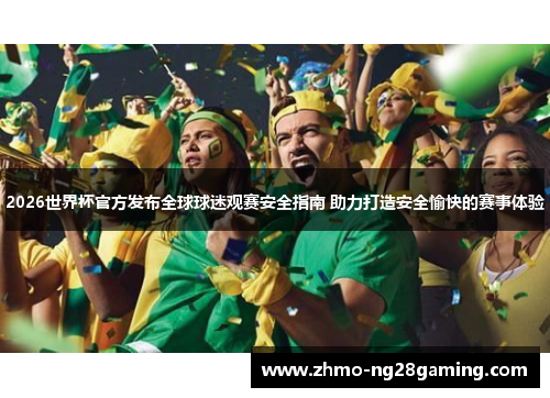 2026世界杯官方发布全球球迷观赛安全指南 助力打造安全愉快的赛事体验