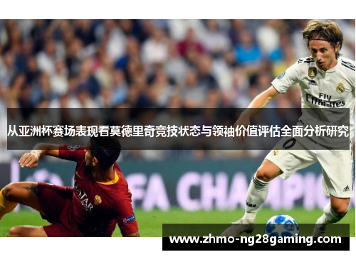 从亚洲杯赛场表现看莫德里奇竞技状态与领袖价值评估全面分析研究 从亚洲杯赛场表现看莫德里奇竞技状态与领袖价值评估全面分析研究