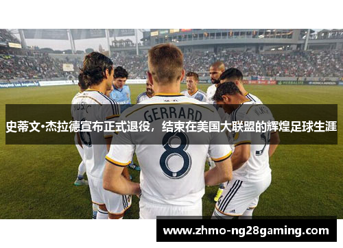 史蒂文·杰拉德宣布正式退役，结束在美国大联盟的辉煌足球生涯