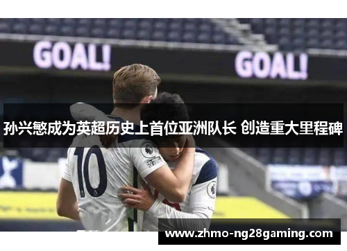 孙兴慜成为英超历史上首位亚洲队长 创造重大里程碑