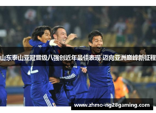 山东泰山亚冠晋级八强创近年最佳表现 迈向亚洲巅峰新征程