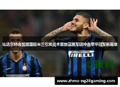 比达尔转会加盟国际米兰引发战术重塑蓝黑军团冲击意甲冠军新篇章