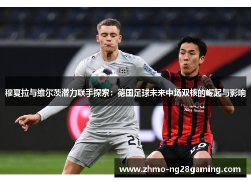 穆夏拉与维尔茨潜力联手探索：德国足球未来中场双核的崛起与影响