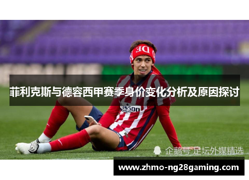 菲利克斯与德容西甲赛季身价变化分析及原因探讨
