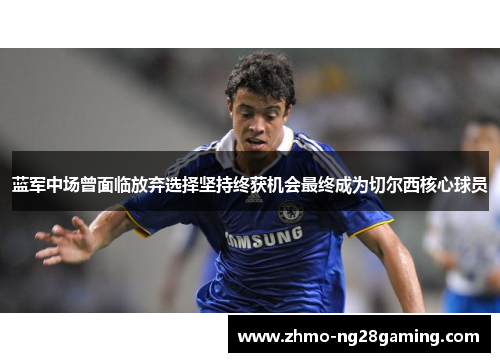 蓝军中场曾面临放弃选择坚持终获机会最终成为切尔西核心球员
