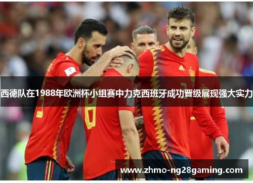 西德队在1988年欧洲杯小组赛中力克西班牙成功晋级展现强大实力